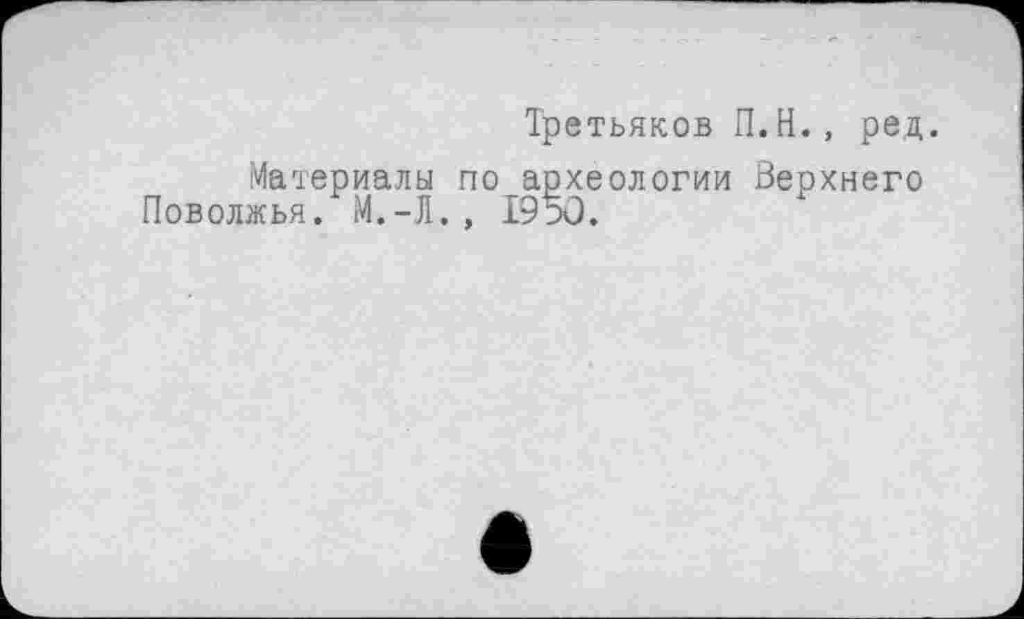 ﻿Третьяков П.Н., ред.
Материалы по археологии Верхнего Поволжья. М.-Л., 1950.